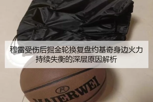 穆雷受伤后掘金轮换复盘约基奇身边火力持续失衡的深层原因解析