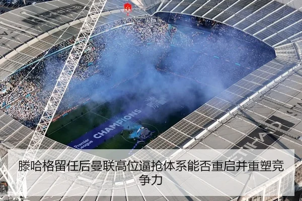 滕哈格留任后曼联高位逼抢体系能否重启并重塑竞争力
