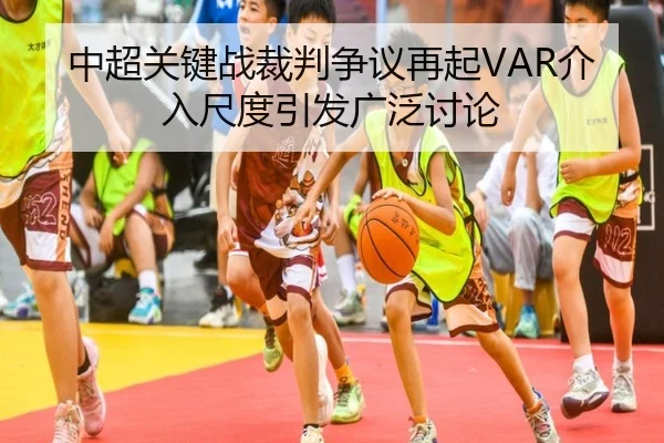 中超关键战裁判争议再起VAR介入尺度引发广泛讨论
